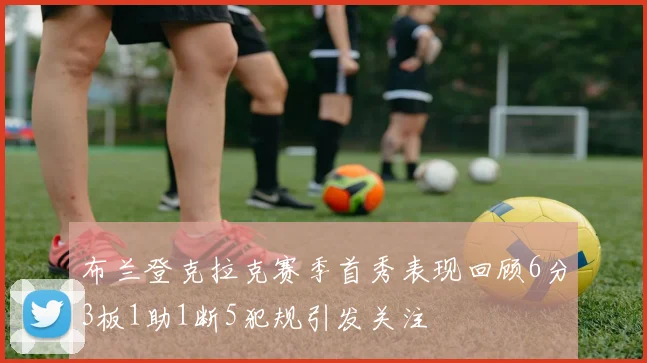 布兰登克拉克赛季首秀表现回顾6分3板1助1断5犯规引发关注