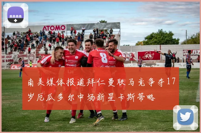 南美媒体报道拜仁曼联马竞争夺17岁厄瓜多尔中场新星卡斯蒂略