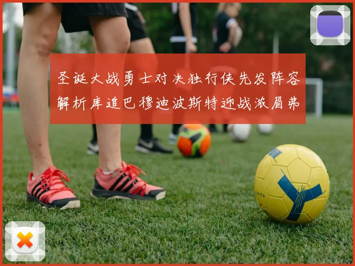 圣诞大战勇士对决独行侠先发阵容解析库追巴穆迪波斯特迎战浓眉弗拉格