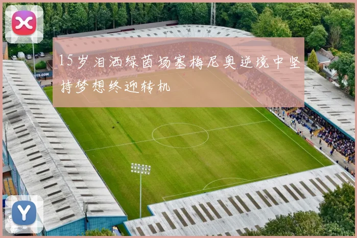 15岁泪洒绿茵场塞梅尼奥逆境中坚持梦想终迎转机