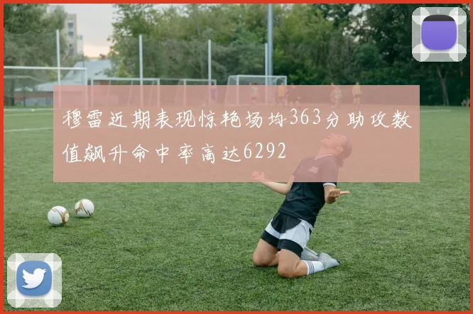 穆雷近期表现惊艳场均363分助攻数值飙升命中率高达6292