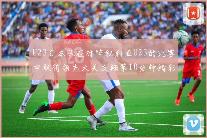 U23日本队在对阵叙利亚U23的比赛中取得领先大关友翔第10分钟精彩进球