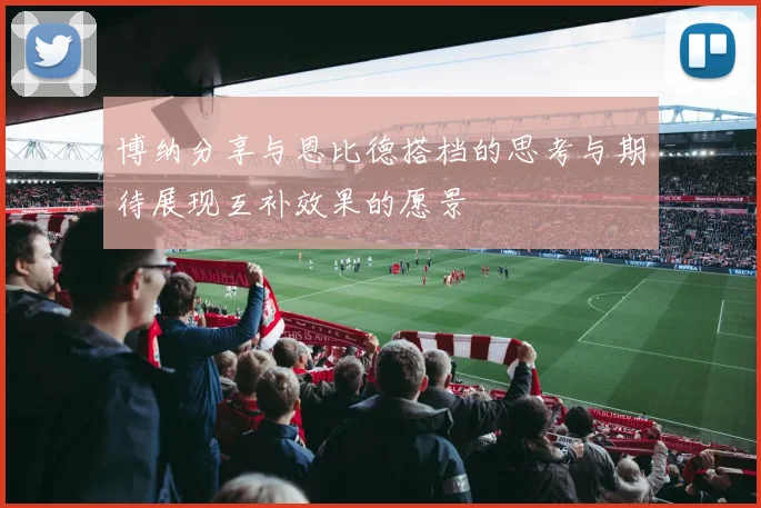 博纳分享与恩比德搭档的思考与期待展现互补效果的愿景