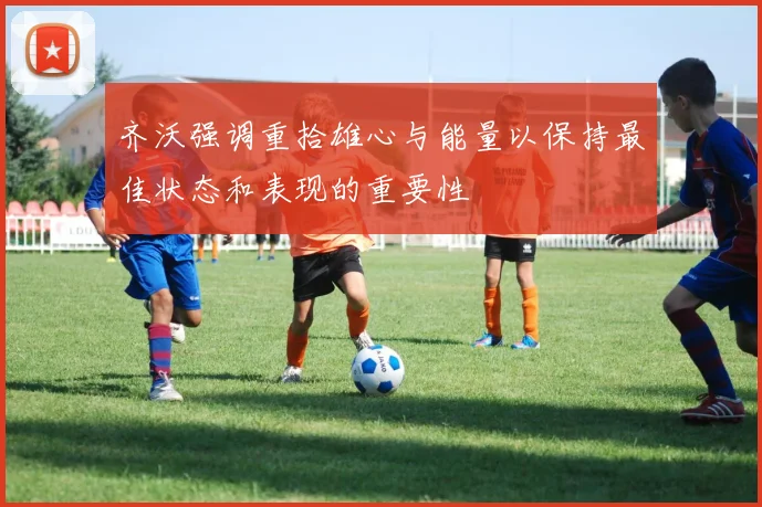 齐沃强调重拾雄心与能量以保持最佳状态和表现的重要性