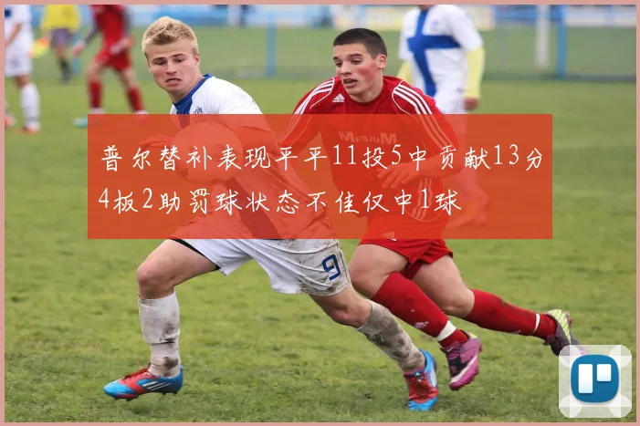 普尔替补表现平平11投5中贡献13分4板2助罚球状态不佳仅中1球