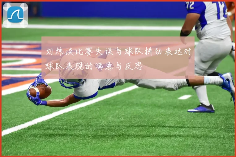 刘炜谈比赛失误与球队拼劲表达对球队表现的满意与反思