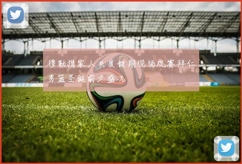 穆勒携家人共度假期现场观赛拜仁男篮圣诞前夕盛况