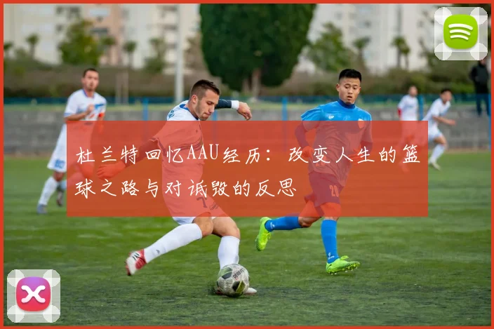 杜兰特回忆AAU经历：改变人生的篮球之路与对诋毁的反思
