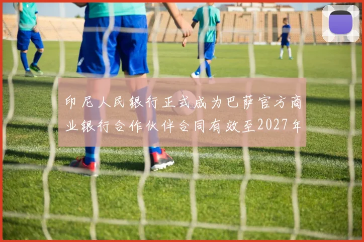 印尼人民银行正式成为巴萨官方商业银行合作伙伴合同有效至2027年