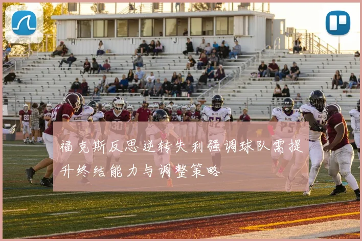 福克斯反思逆转失利强调球队需提升终结能力与调整策略