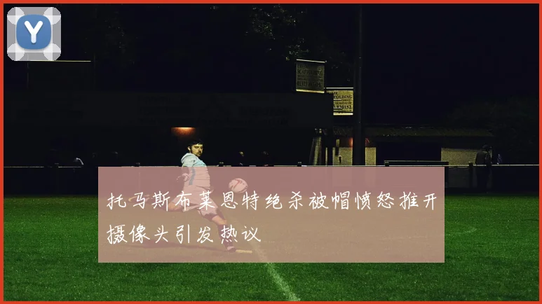 托马斯布莱恩特绝杀被帽愤怒推开摄像头引发热议