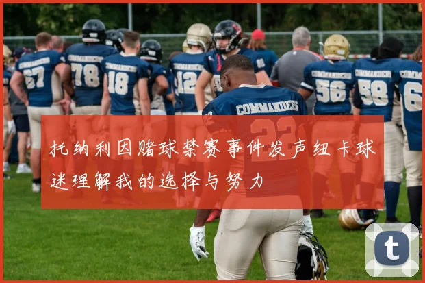 托纳利因赌球禁赛事件发声纽卡球迷理解我的选择与努力