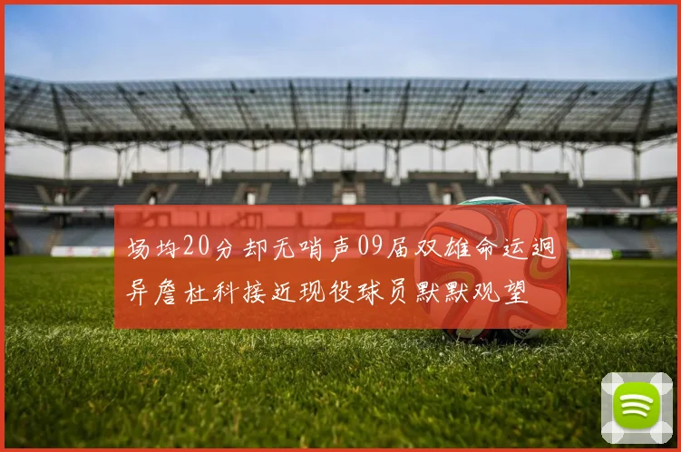 场均20分却无哨声09届双雄命运迥异詹杜科接近现役球员默默观望