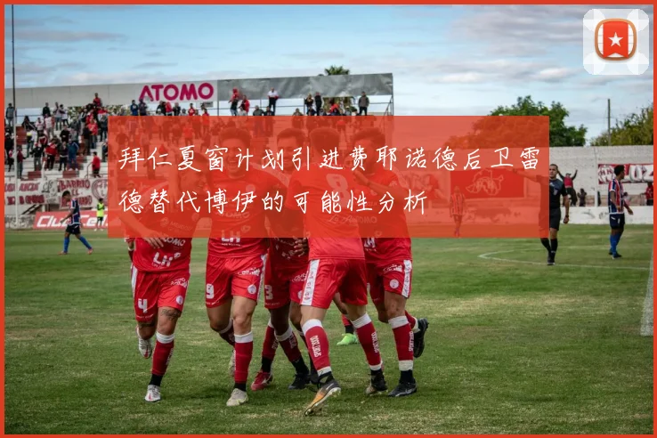 拜仁夏窗计划引进费耶诺德后卫雷德替代博伊的可能性分析