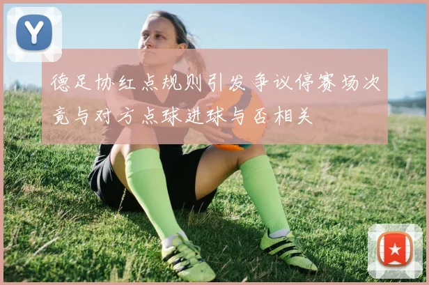 德足协红点规则引发争议停赛场次竟与对方点球进球与否相关