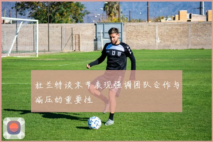 杜兰特谈末节表现强调团队合作与减压的重要性