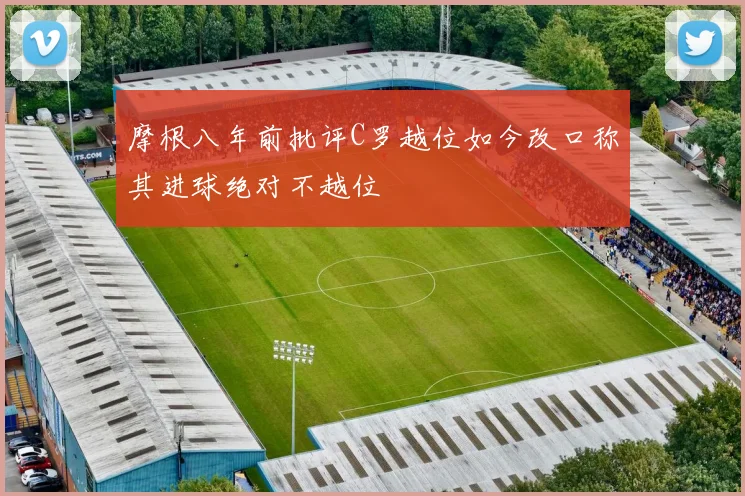 摩根八年前批评C罗越位如今改口称其进球绝对不越位