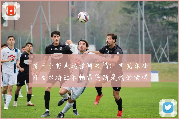 博卡小将表达崇拜之情：里克尔梅内马尔梅西和帕雷德斯是我的榜样