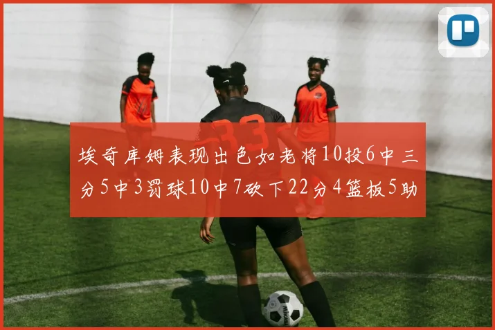 埃奇库姆表现出色如老将10投6中三分5中3罚球10中7砍下22分4篮板5助攻