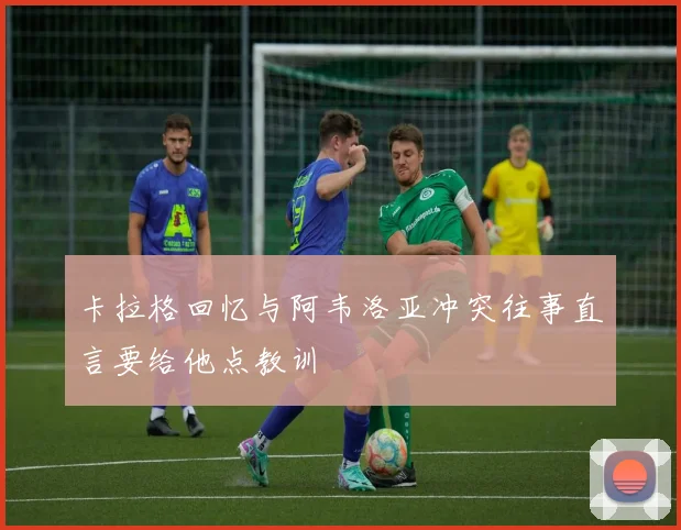 卡拉格回忆与阿韦洛亚冲突往事直言要给他点教训