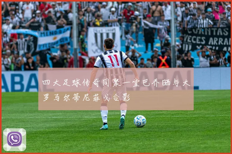 四大足球传奇同聚一堂巴乔晒与大罗马尔蒂尼菲戈合影