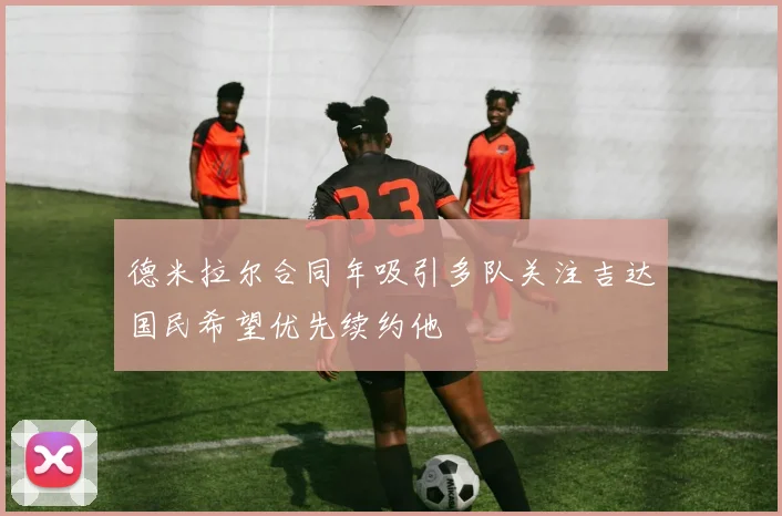 德米拉尔合同年吸引多队关注吉达国民希望优先续约他