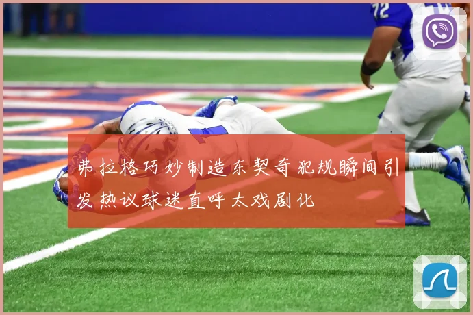 弗拉格巧妙制造东契奇犯规瞬间引发热议球迷直呼太戏剧化