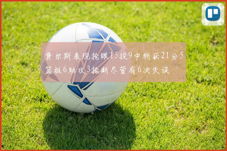 费尔斯表现抢眼15投9中斩获21分5篮板6助攻3抢断尽管有6次失误