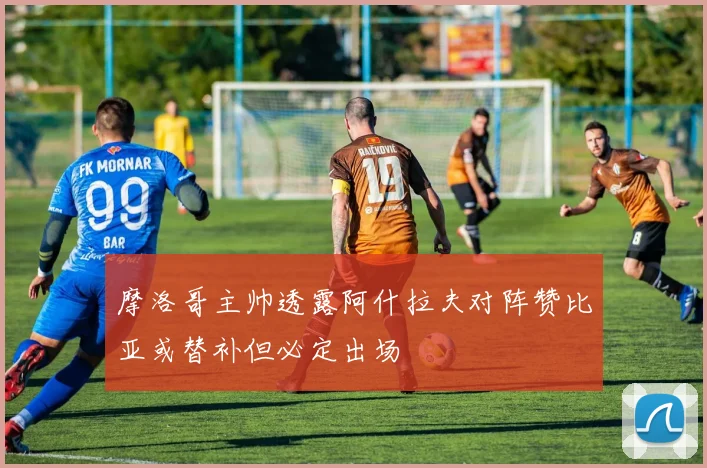 摩洛哥主帅透露阿什拉夫对阵赞比亚或替补但必定出场