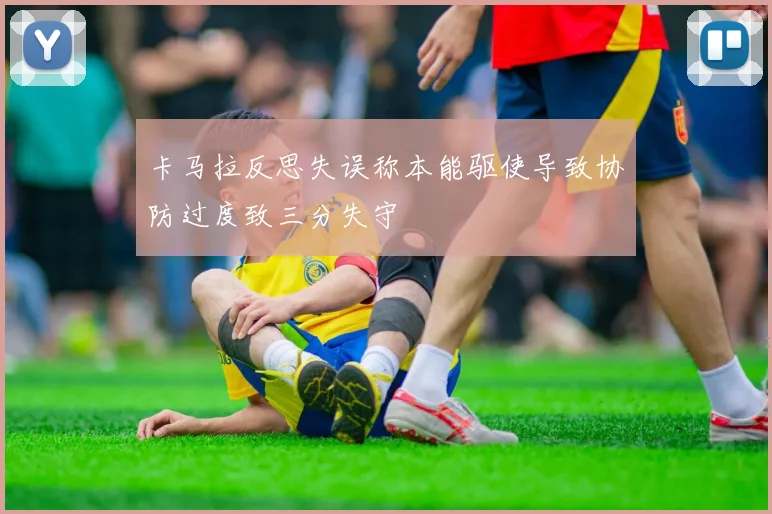 卡马拉反思失误称本能驱使导致协防过度致三分失守