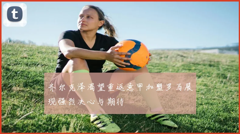 齐尔克泽渴望重返意甲加盟罗马展现强烈决心与期待