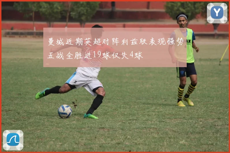 曼城近期英超对阵利兹联表现强势五战全胜进19球仅失4球