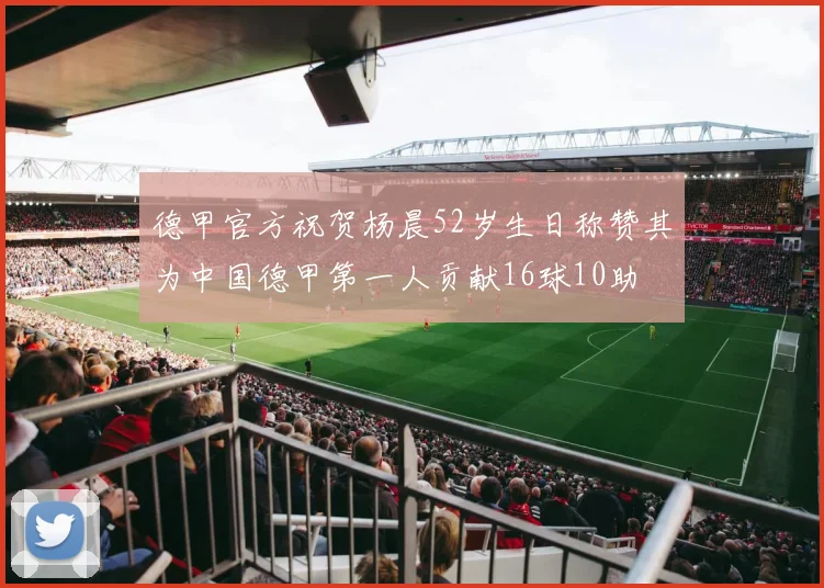 德甲官方祝贺杨晨52岁生日称赞其为中国德甲第一人贡献16球10助