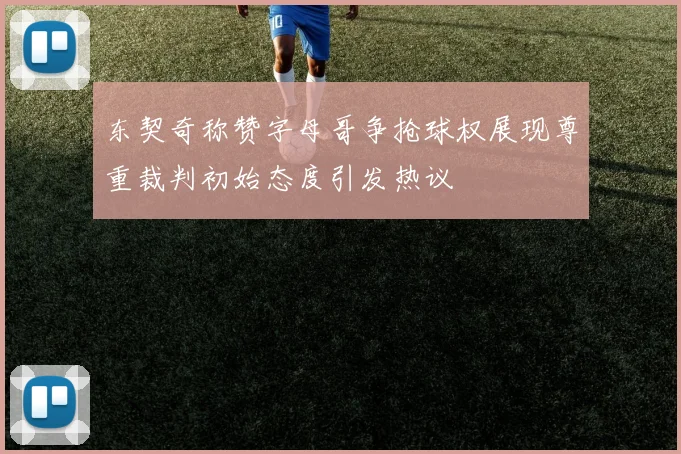 东契奇称赞字母哥争抢球权展现尊重裁判初始态度引发热议