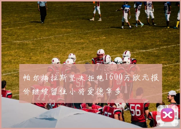 帕尔梅拉斯坚决拒绝1600万欧元报价继续留住小将爱德华多