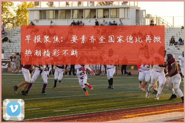 早报聚焦：要素齐全国家德比再掀热潮精彩不断