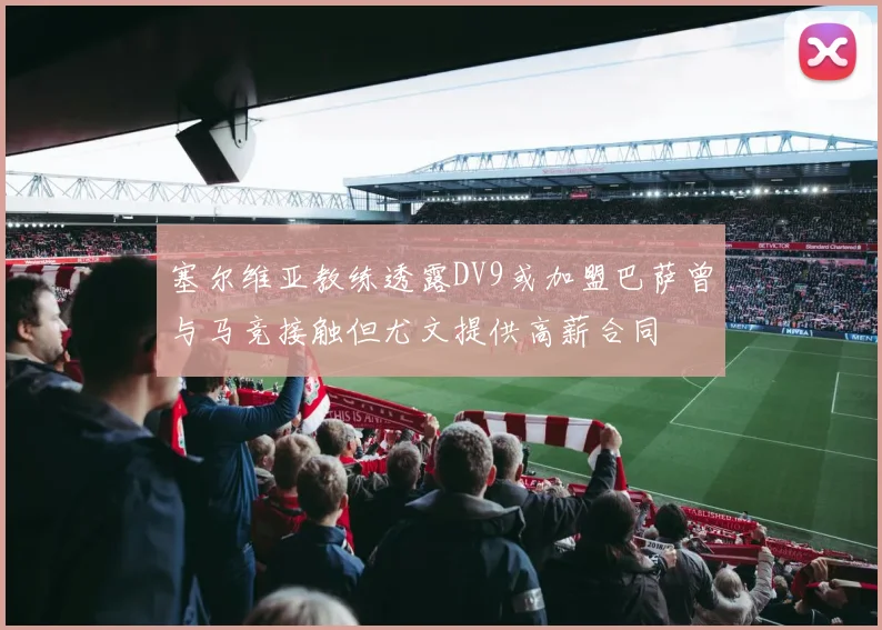 塞尔维亚教练透露DV9或加盟巴萨曾与马竞接触但尤文提供高薪合同