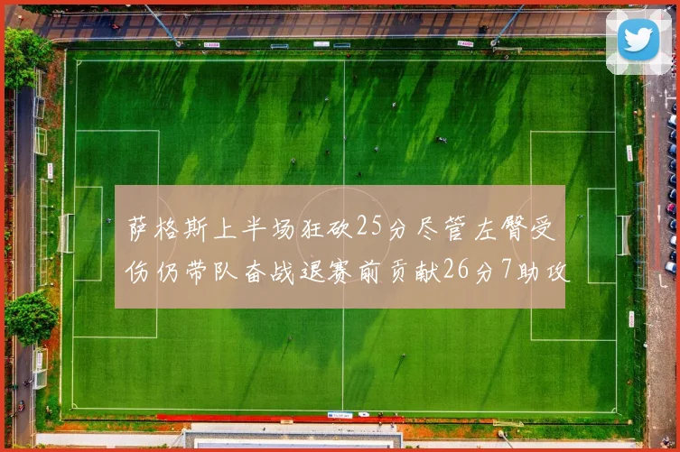 萨格斯上半场狂砍25分尽管左臀受伤仍带队奋战退赛前贡献26分7助攻