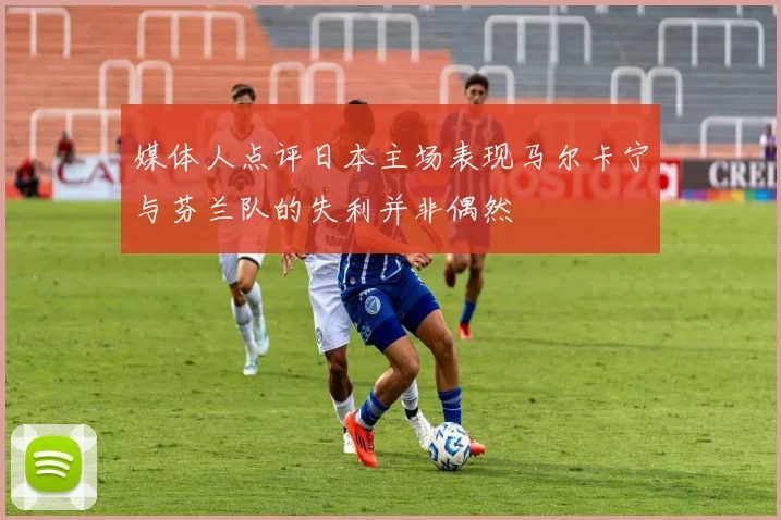 媒体人点评日本主场表现马尔卡宁与芬兰队的失利并非偶然