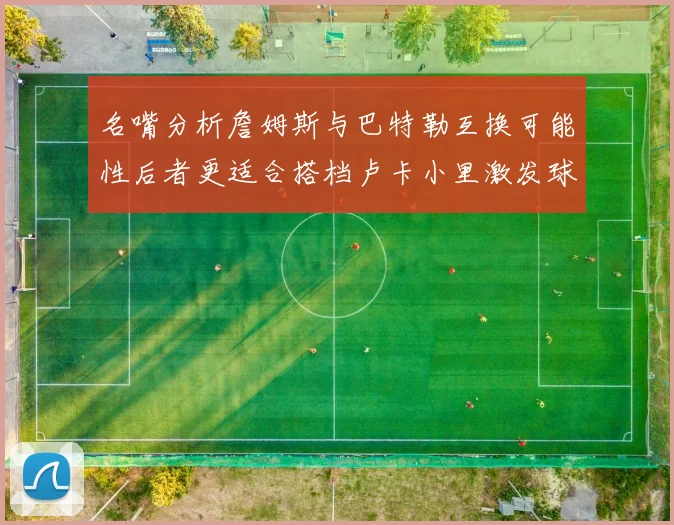 名嘴分析詹姆斯与巴特勒互换可能性后者更适合搭档卢卡小里激发球队激情