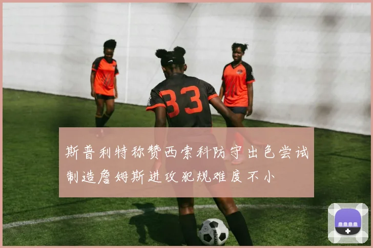 斯普利特称赞西索科防守出色尝试制造詹姆斯进攻犯规难度不小