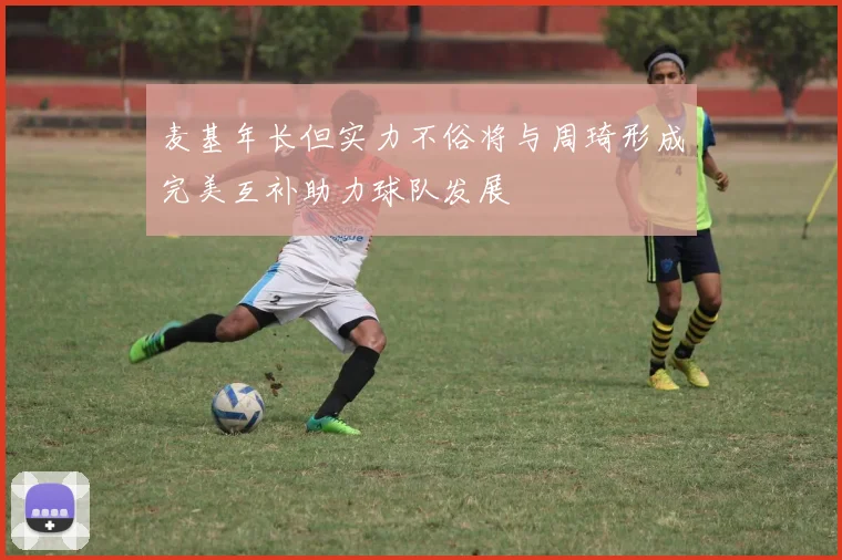 麦基年长但实力不俗将与周琦形成完美互补助力球队发展