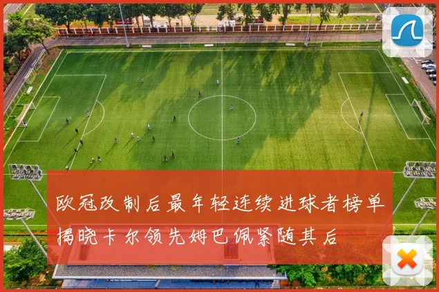 欧冠改制后最年轻连续进球者榜单揭晓卡尔领先姆巴佩紧随其后