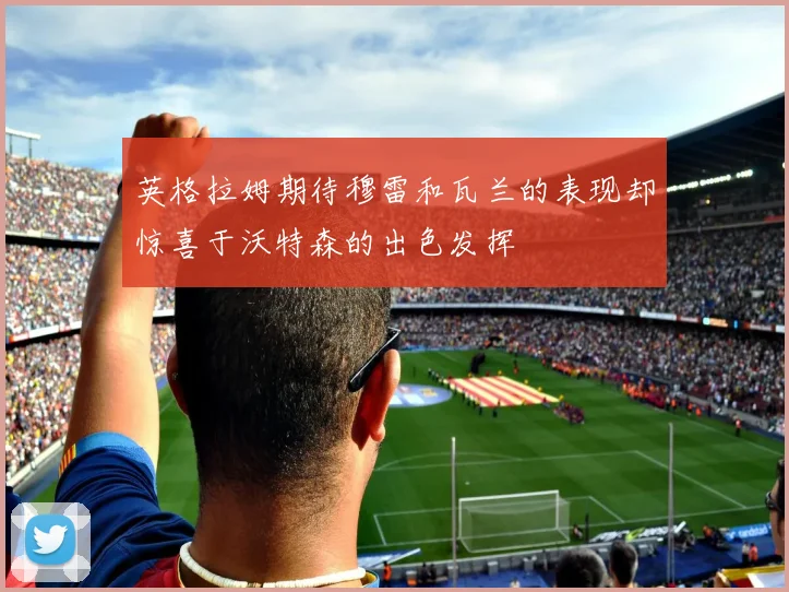 英格拉姆期待穆雷和瓦兰的表现却惊喜于沃特森的出色发挥