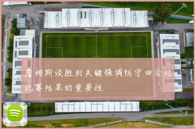 詹姆斯谈胜利关键强调防守回合对比赛结果的重要性