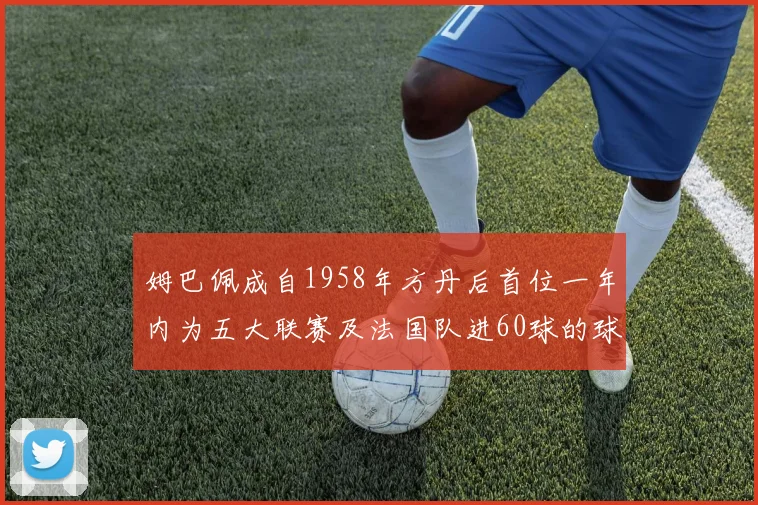 姆巴佩成自1958年方丹后首位一年内为五大联赛及法国队进60球的球员