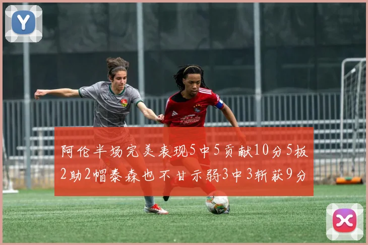 阿伦半场完美表现5中5贡献10分5板2助2帽泰森也不甘示弱3中3斩获9分