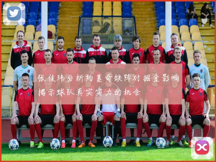 张佳玮分析约基奇缺阵对掘金影响揭示球队真实实力的机会