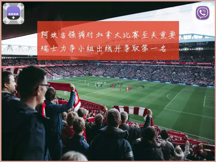 阿坎吉强调对加拿大比赛至关重要瑞士力争小组出线并争取第一名