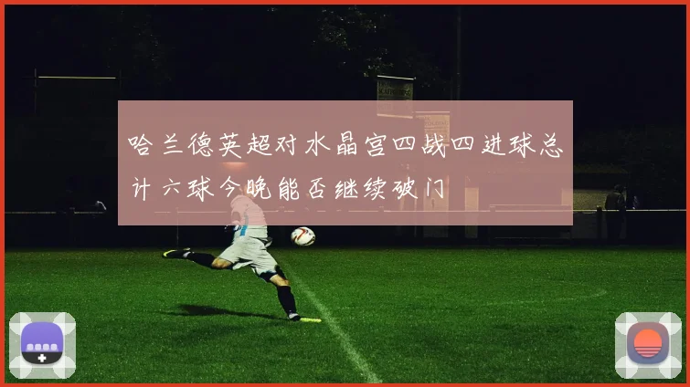 哈兰德英超对水晶宫四战四进球总计六球今晚能否继续破门